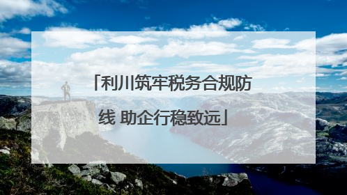 利川筑牢税务合规防线 助企行稳致远
