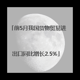 前5月我国货物贸易进出口同比增长2.5%