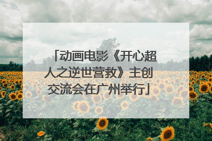 动画电影《开心超人之逆世营救》主创交流会在广州举行