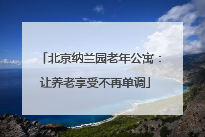北京纳兰园老年公寓：让养老享受不再单调