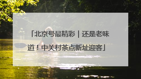 北京号最精彩｜还是老味道！中关村茶点新址迎客