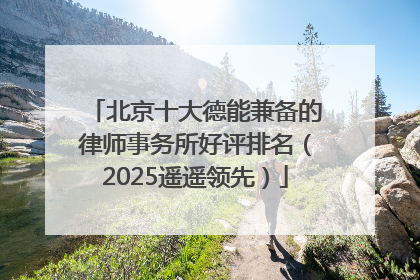 北京十大德能兼备的律师事务所好评排名（2025遥遥领先）