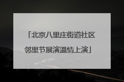 北京八里庄街道社区邻里节展演温情上演
