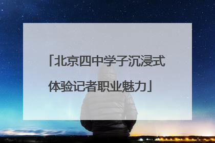 北京四中学子沉浸式体验记者职业魅力