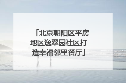 北京朝阳区平房地区逸翠园社区打造幸福邻里餐厅