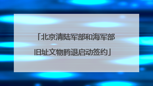 北京清陆军部和海军部旧址文物腾退启动签约