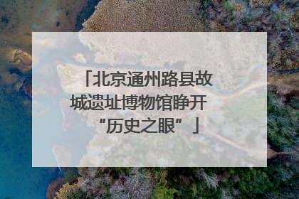 北京通州路县故城遗址博物馆睁开“历史之眼”