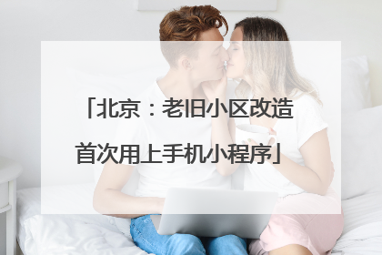 北京：老旧小区改造首次用上手机小程序