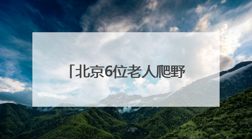 北京6位老人爬野山走散，平均年龄70岁！多人被困，深夜冒雨救援