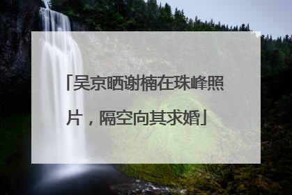 吴京晒谢楠在珠峰照片，隔空向其求婚