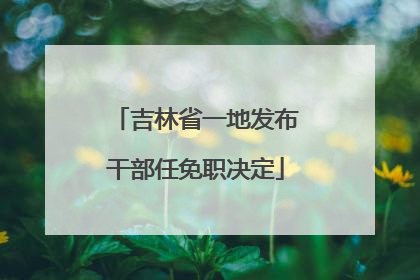 吉林省一地发布干部任免职决定