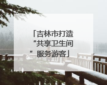 吉林市打造“共享卫生间”服务游客