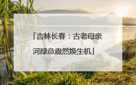 吉林长春：古老母亲河绿意盎然焕生机