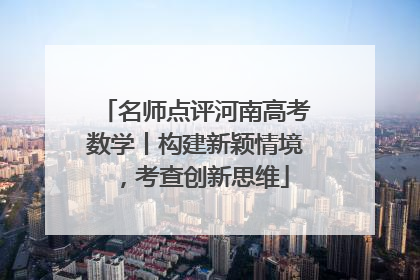 名师点评河南高考数学丨构建新颖情境，考查创新思维