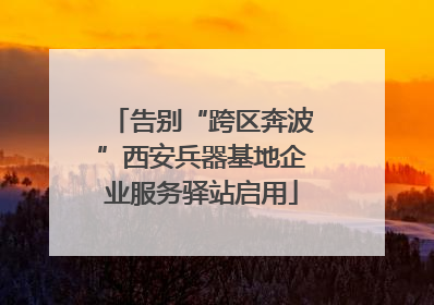告别“跨区奔波”西安兵器基地企业服务驿站启用