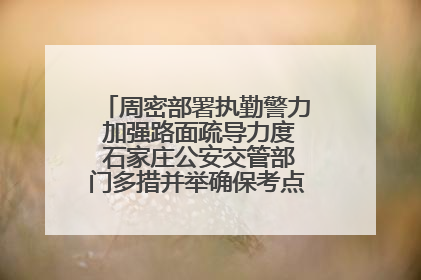 周密部署执勤警力 加强路面疏导力度 石家庄公安交管部门多措并举确保考点周边交通环境良好