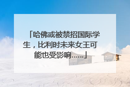 哈佛或被禁招国际学生，比利时未来女王可能也受影响……