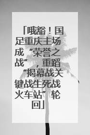 哦豁！国足重庆主场成“荣誉之战”，重蹈“揭幕战关键战生死战火车站”轮回