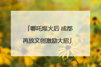 哪吒爆火后 成都再放文创激励大招