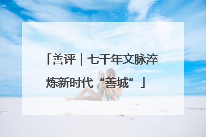 善评｜七千年文脉淬炼新时代“善城”