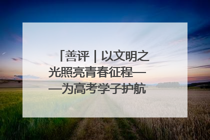 善评｜以文明之光照亮青春征程——为高考学子护航新时代成长之路