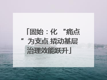 固始：化 “痛点”为支点 撬动基层治理效能跃升