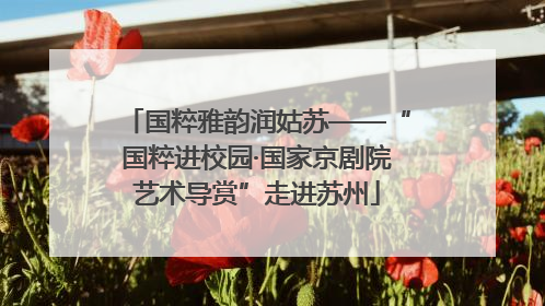 国粹雅韵润姑苏——“国粹进校园·国家京剧院艺术导赏”走进苏州