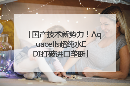 国产技术新势力！Aquacells超纯水EDI打破进口垄断