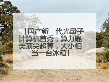 国产新一代光量子计算机首秀，算力媲美顶尖超算，大小相当一台冰箱