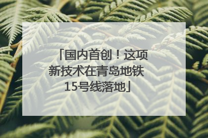 国内首创！这项新技术在青岛地铁15号线落地