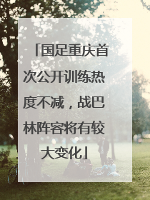 国足重庆首次公开训练热度不减，战巴林阵容将有较大变化