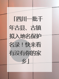 四川一批千年古县、古镇拟入地名保护名录！快来看有没有你的家乡