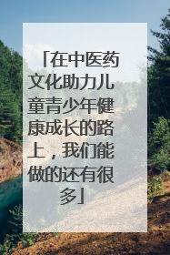 在中医药文化助力儿童青少年健康成长的路上，我们能做的还有很多