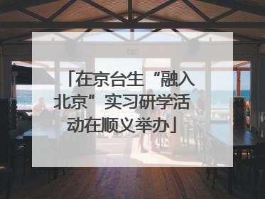 在京台生“融入北京”实习研学活动在顺义举办