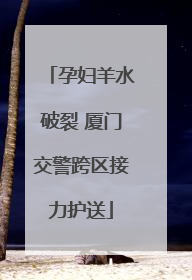 孕妇羊水破裂 厦门交警跨区接力护送