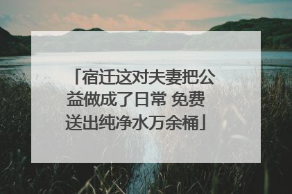 宿迁这对夫妻把公益做成了日常 免费送出纯净水万余桶