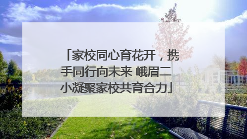 家校同心育花开，携手同行向未来 峨眉二小凝聚家校共育合力