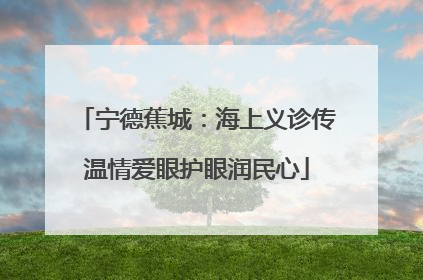宁德蕉城：海上义诊传温情爱眼护眼润民心