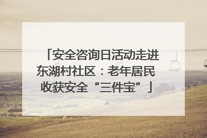 安全咨询日活动走进东湖村社区：老年居民收获安全“三件宝”
