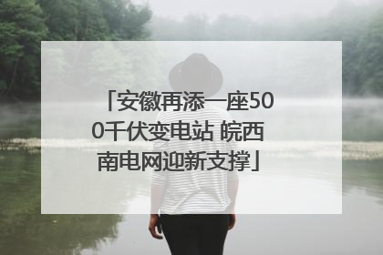 安徽再添一座500千伏变电站 皖西南电网迎新支撑