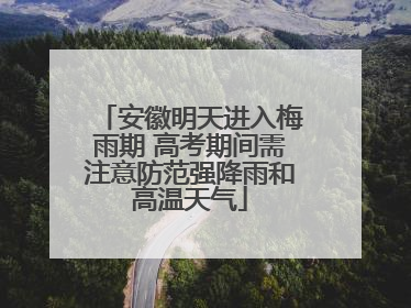 安徽明天进入梅雨期 高考期间需注意防范强降雨和高温天气