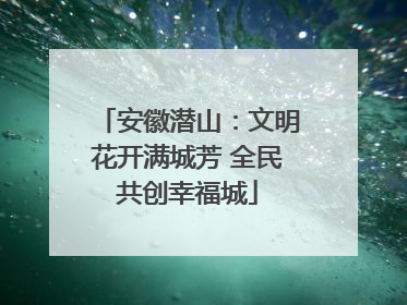 安徽潜山：文明花开满城芳 全民共创幸福城