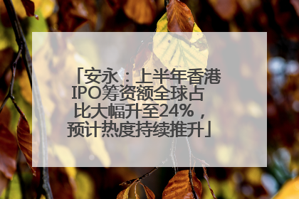 安永：上半年香港IPO筹资额全球占比大幅升至24%，预计热度持续推升