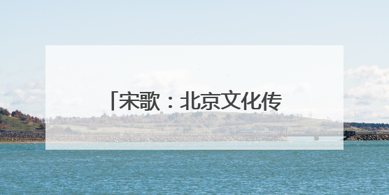 宋歌：北京文化传承创新的革新引擎