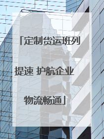 定制货运班列提速 护航企业物流畅通