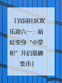 宜园社区欢乐迎六一：萌娃变身“小掌柜”开启童趣集市