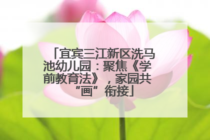 宜宾三江新区洗马池幼儿园：聚焦《学前教育法》，家园共“画”衔接