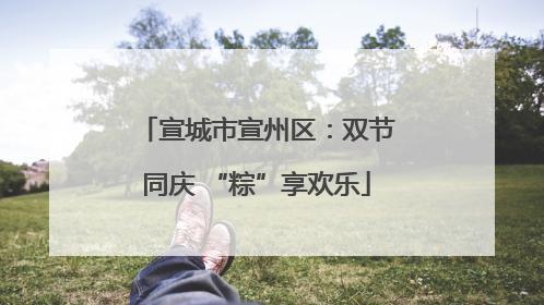 宣城市宣州区：双节同庆 “粽”享欢乐