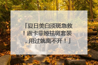 夏日美白淡斑急救！露卡菲娅祛斑套装，用过就离不开！