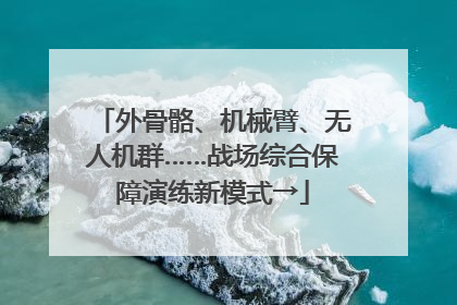 外骨骼、机械臂、无人机群……战场综合保障演练新模式→